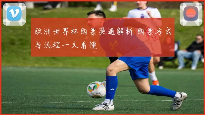欧洲世界杯购票渠道解析 购票方式与流程一文看懂