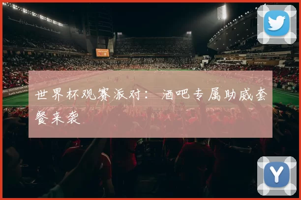 世界杯观赛派对：酒吧专属助威套餐来袭