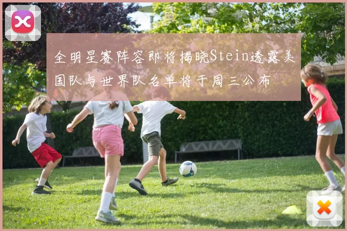 全明星赛阵容即将揭晓Stein透露美国队与世界队名单将于周三公布