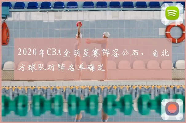 2020年CBA全明星赛阵容公布，南北方球队对阵名单确定