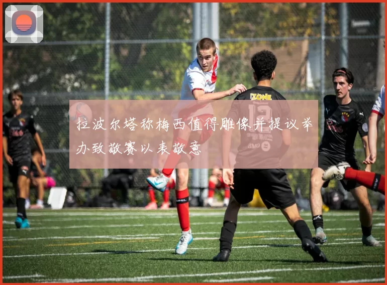 拉波尔塔称梅西值得雕像并提议举办致敬赛以表敬意