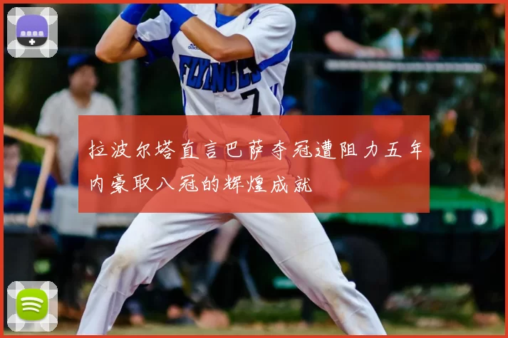 拉波尔塔直言巴萨夺冠遭阻力五年内豪取八冠的辉煌成就
