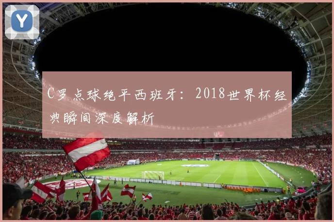 C罗点球绝平西班牙：2018世界杯经典瞬间深度解析