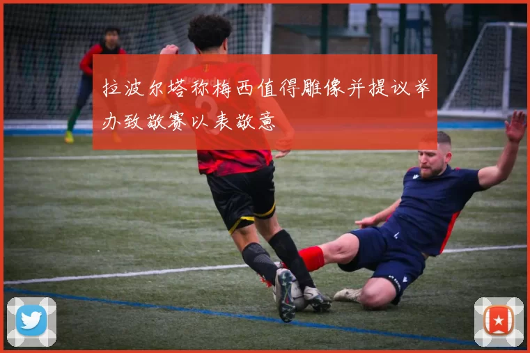 拉波尔塔称梅西值得雕像并提议举办致敬赛以表敬意