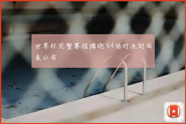 世界杯完整赛程揭晓 64场对决时间表公布