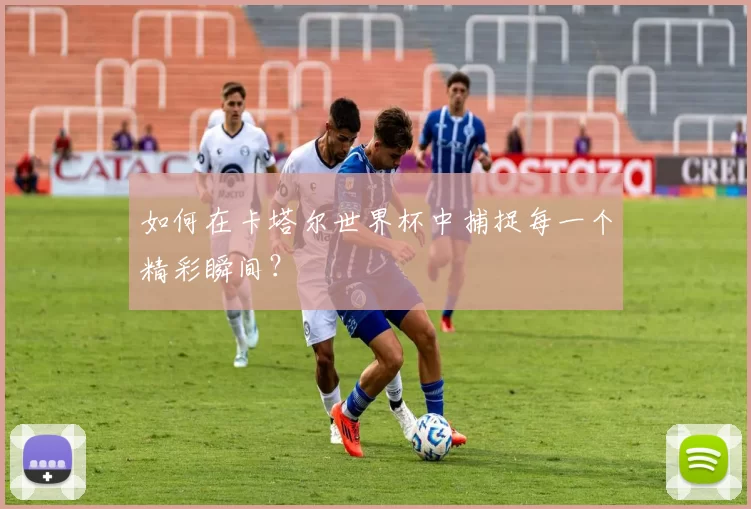 如何在卡塔尔世界杯中捕捉每一个精彩瞬间?