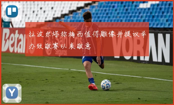 拉波尔塔称梅西值得雕像并提议举办致敬赛以表敬意