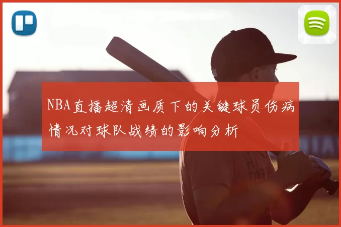 NBA直播超清画质下的关键球员伤病情况对球队战绩的影响分析