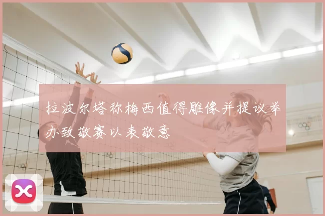 拉波尔塔称梅西值得雕像并提议举办致敬赛以表敬意