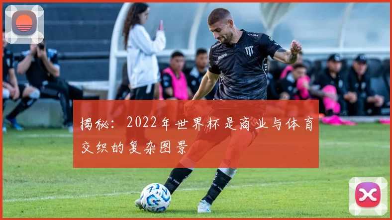 揭秘：2022年世界杯是商业与体育交织的复杂图景
