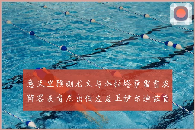 意天空预测尤文与加拉塔萨雷首发阵容麦肯尼出任左后卫伊尔迪兹首发出战