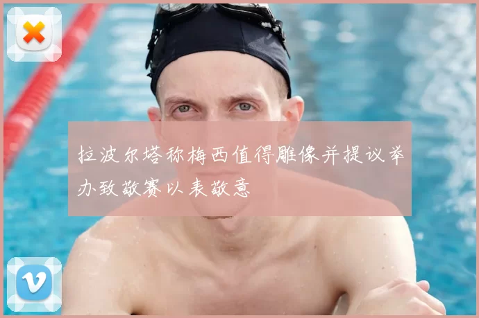拉波尔塔称梅西值得雕像并提议举办致敬赛以表敬意