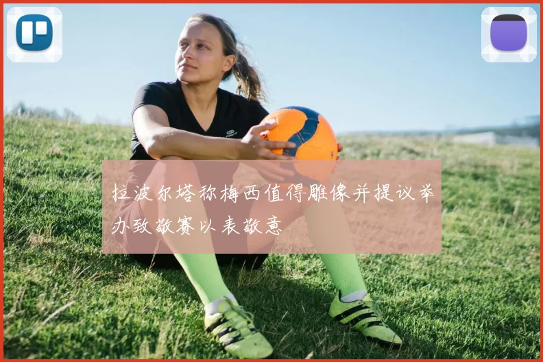 拉波尔塔称梅西值得雕像并提议举办致敬赛以表敬意