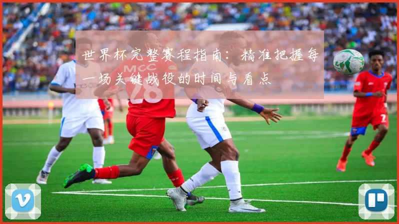 世界杯完整赛程指南：精准把握每一场关键战役的时间与看点