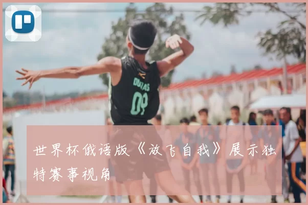 世界杯俄语版《放飞自我》展示独特赛事视角