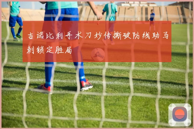 吉诺比利手术刀妙传撕破防线助马刺锁定胜局