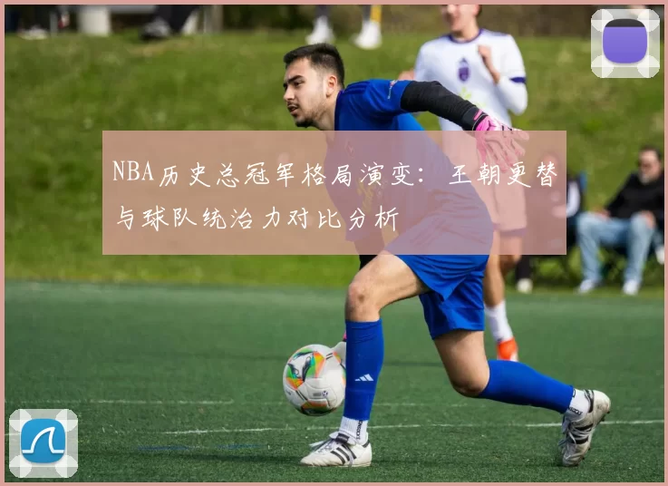 NBA历史总冠军格局演变：王朝更替与球队统治力对比分析