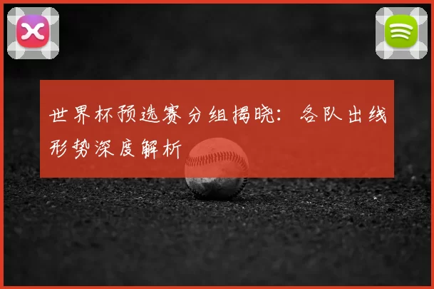 世界杯预选赛分组揭晓：各队出线形势深度解析
