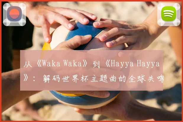 从《Waka Waka》到《Hayya Hayya》：解码世界杯主题曲的全球共鸣