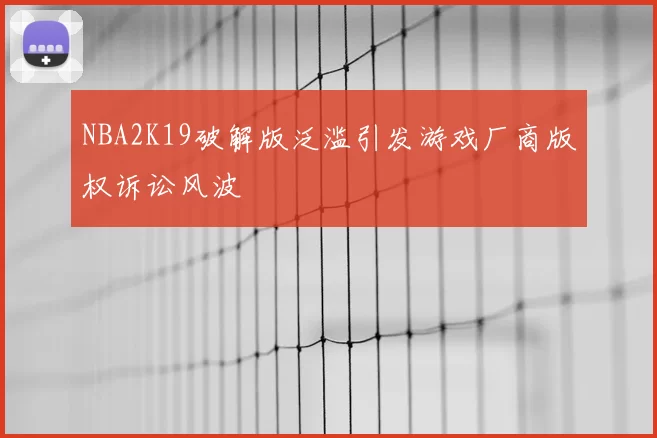 NBA2K19破解版泛滥引发游戏厂商版权诉讼风波