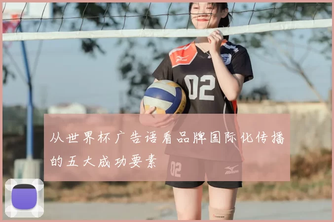从世界杯广告语看品牌国际化传播的五大成功要素