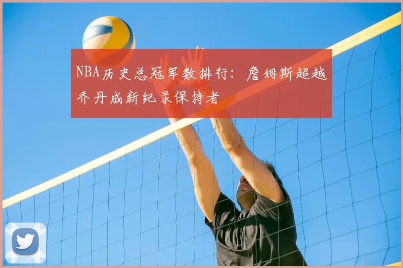 NBA历史总冠军数排行：詹姆斯超越乔丹成新纪录保持者