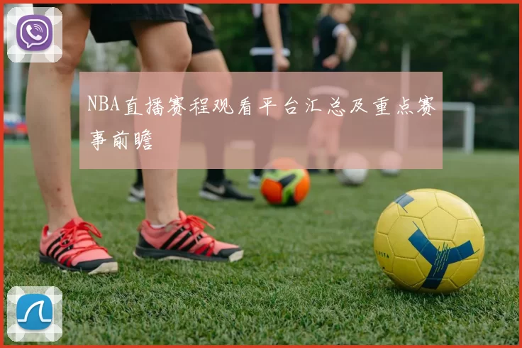 NBA直播赛程观看平台汇总及重点赛事前瞻