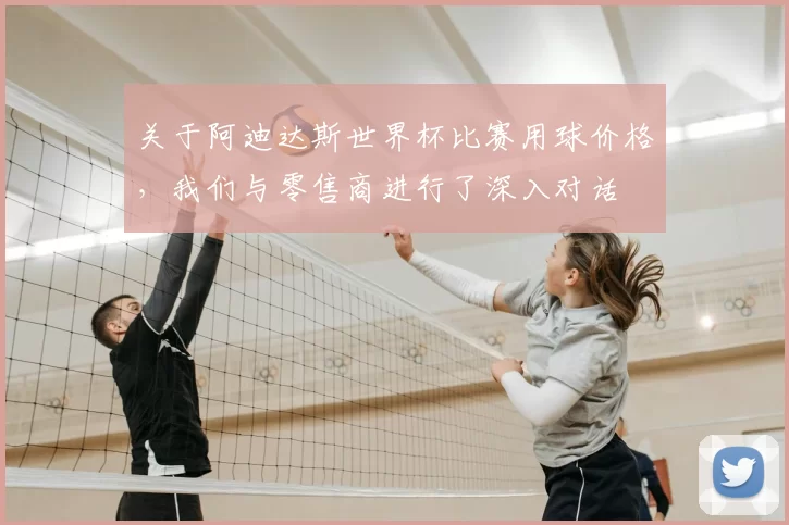 关于阿迪达斯世界杯比赛用球价格，我们与零售商进行了深入对话