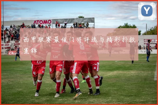 西甲联赛最佳门将评选与精彩扑救集锦