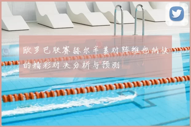 欧罗巴联赛赫尔辛基对阵维也纳快的精彩对决分析与预测