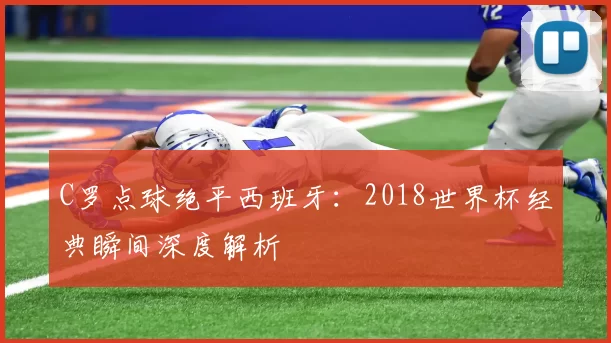 C罗点球绝平西班牙：2018世界杯经典瞬间深度解析