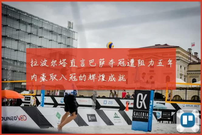 拉波尔塔直言巴萨夺冠遭阻力五年内豪取八冠的辉煌成就