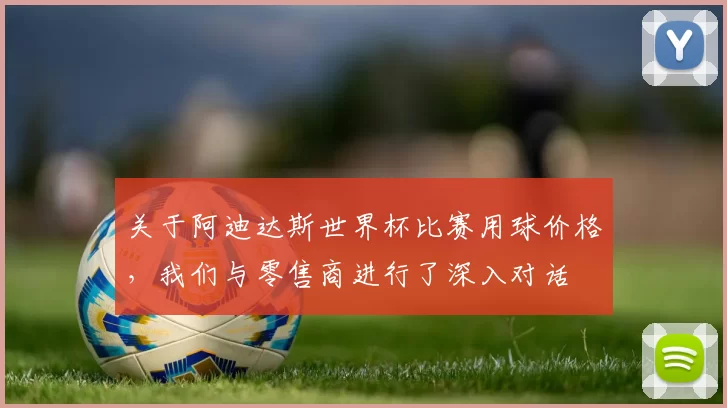 关于阿迪达斯世界杯比赛用球价格，我们与零售商进行了深入对话