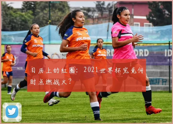 日历上的红圈：2021世界杯究竟何时点燃战火？