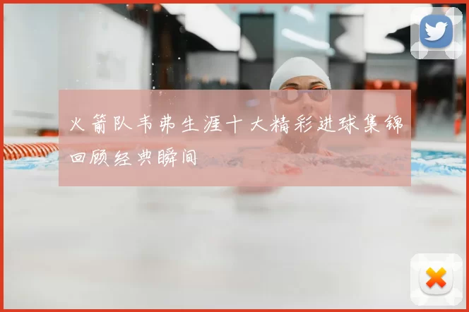 火箭队韦弗生涯十大精彩进球集锦回顾经典瞬间