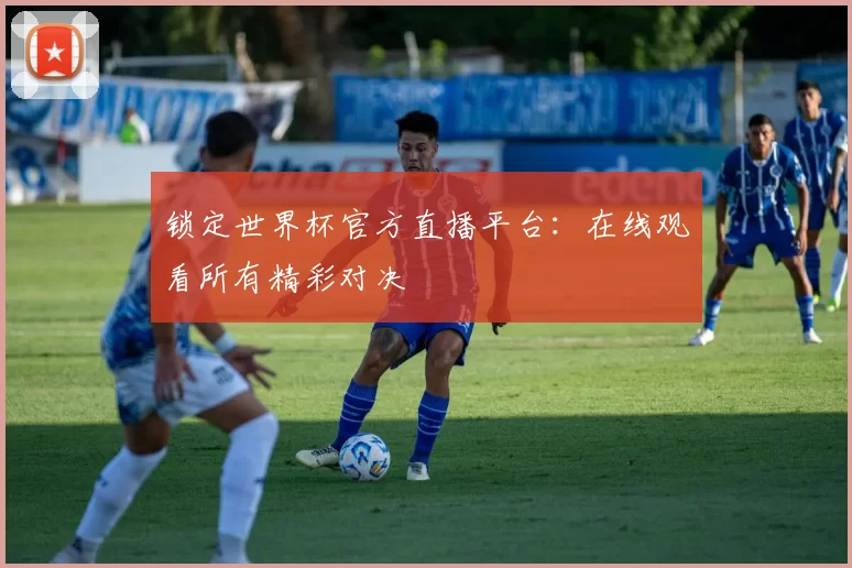 锁定世界杯官方直播平台：在线观看所有精彩对决