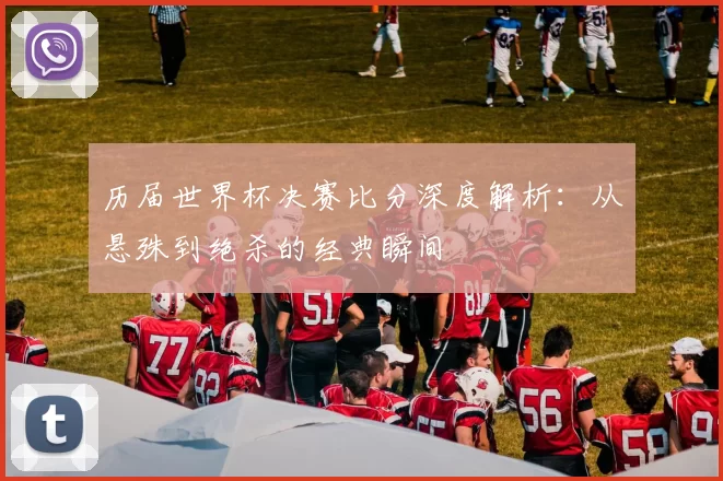 历届世界杯决赛比分深度解析：从悬殊到绝杀的经典瞬间