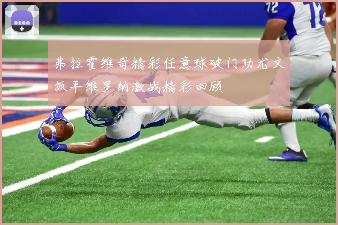 弗拉霍维奇精彩任意球破门助尤文扳平维罗纳激战精彩回顾