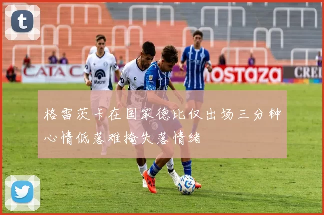 格雷茨卡在国家德比仅出场三分钟心情低落难掩失落情绪