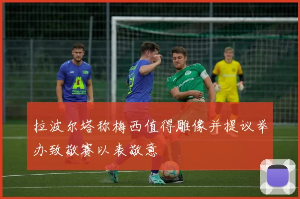 拉波尔塔称梅西值得雕像并提议举办致敬赛以表敬意