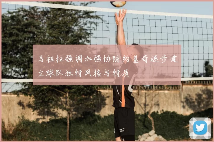马祖拉强调加强协防约基奇逐步建立球队独特风格与特质