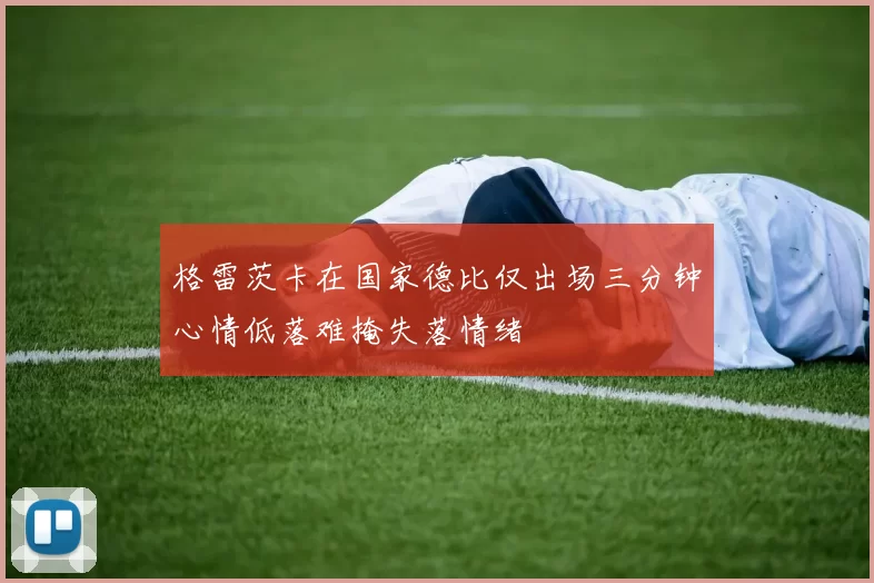 格雷茨卡在国家德比仅出场三分钟心情低落难掩失落情绪