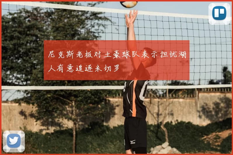 尼克斯老板对土豪球队表示担忧湖人有意追逐米切罗