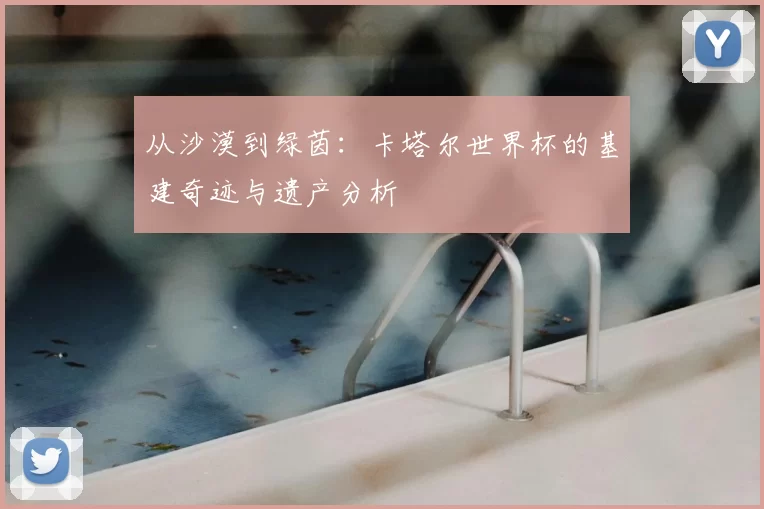 从沙漠到绿茵：卡塔尔世界杯的基建奇迹与遗产分析