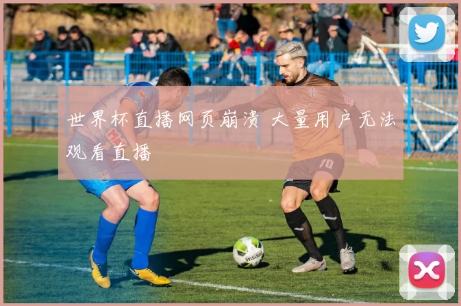 世界杯直播网页崩溃 大量用户无法观看直播
