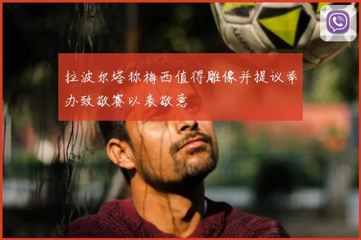 拉波尔塔称梅西值得雕像并提议举办致敬赛以表敬意