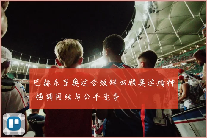 巴赫东京奥运会致辞回顾奥运精神 强调团结与公平竞争