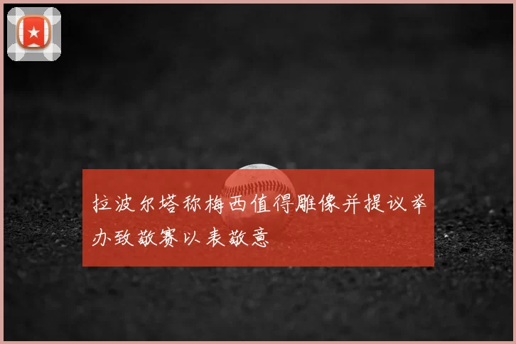拉波尔塔称梅西值得雕像并提议举办致敬赛以表敬意