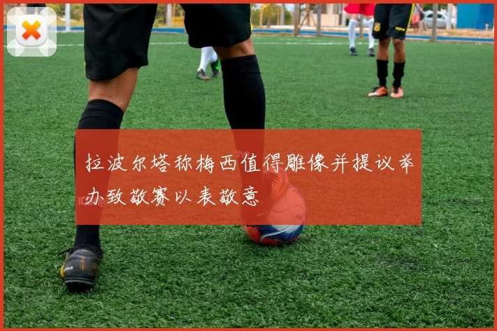 拉波尔塔称梅西值得雕像并提议举办致敬赛以表敬意
