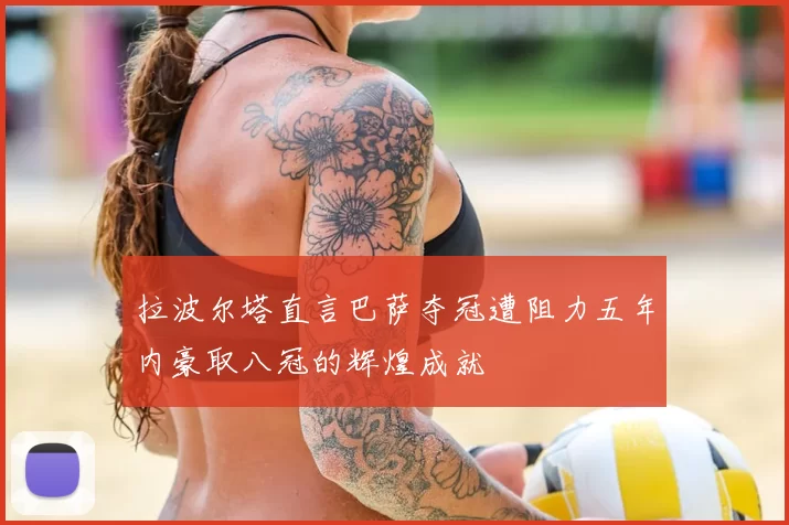 拉波尔塔直言巴萨夺冠遭阻力五年内豪取八冠的辉煌成就
